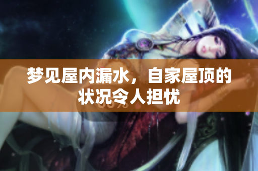 梦见屋内漏水，自家屋顶的状况令人担忧