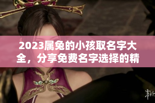 2023属兔的小孩取名字大全，分享免费名字选择的精彩内容