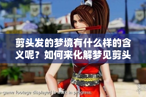 剪头发的梦境有什么样的含义呢？如何来化解梦见剪头发的困扰呢？
