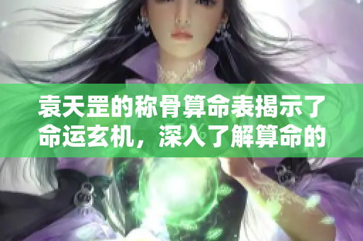 袁天罡的称骨算命表揭示了命运玄机，深入了解算命的奥秘与技巧