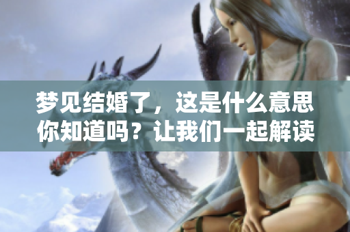 梦见结婚了，这是什么意思你知道吗？让我们一起解读这个梦境吧。