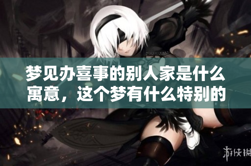 梦见办喜事的别人家是什么寓意，这个梦有什么特别的含义呢