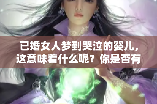 已婚女人梦到哭泣的婴儿，这意味着什么呢？你是否有这样的梦境呢？