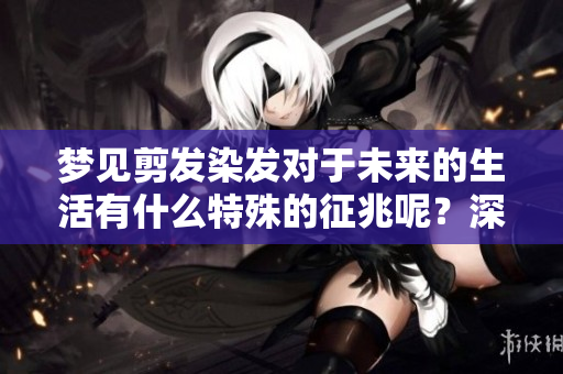 梦见剪发染发对于未来的生活有什么特殊的征兆呢？深入解读一下这个梦境吧。