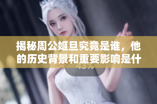 揭秘周公姬旦究竟是谁，他的历史背景和重要影响是什么