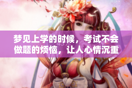 梦见上学的时候，考试不会做题的烦恼，让人心情沉重
