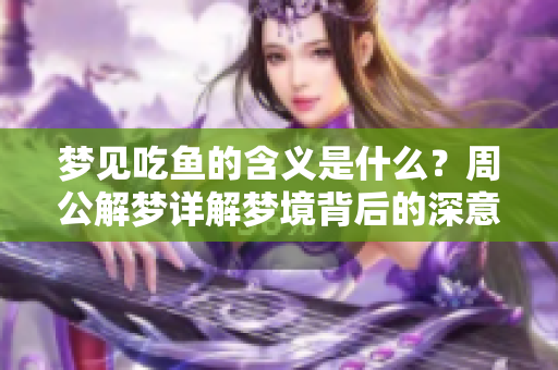 梦见吃鱼的含义是什么？周公解梦详解梦境背后的深意