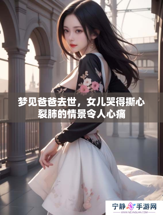 梦见爸爸去世，女儿哭得撕心裂肺的情景令人心痛