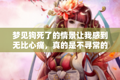 梦见狗死了的情景让我感到无比心痛，真的是不寻常的梦境体验