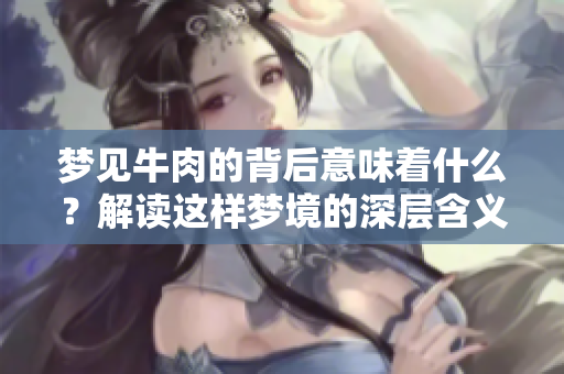 梦见牛肉的背后意味着什么？解读这样梦境的深层含义