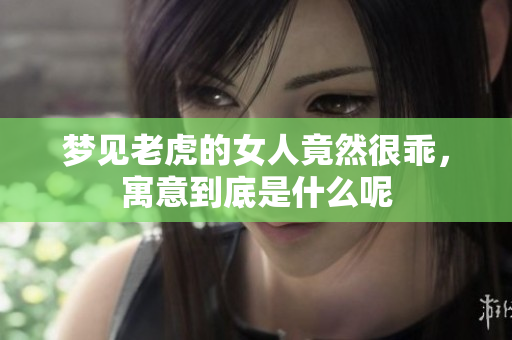 梦见老虎的女人竟然很乖，寓意到底是什么呢