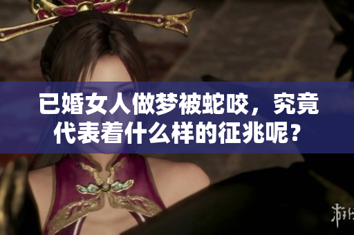已婚女人做梦被蛇咬，究竟代表着什么样的征兆呢？