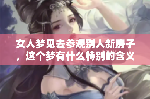 女人梦见去参观别人新房子，这个梦有什么特别的含义呢