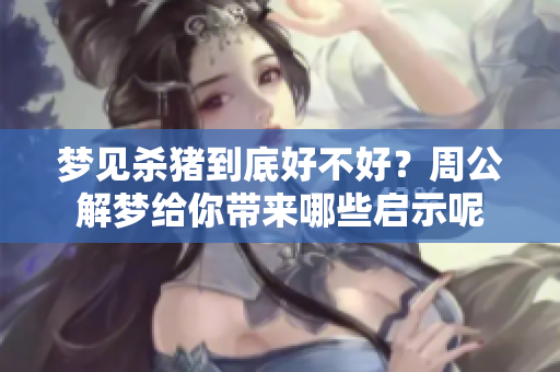 梦见杀猪到底好不好？周公解梦给你带来哪些启示呢