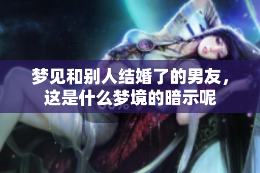 梦见和别人结婚了的男友，这是什么梦境的暗示呢