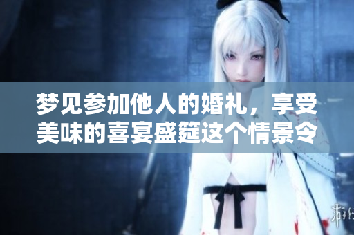 梦见参加他人的婚礼，享受美味的喜宴盛筵这个情景令人难忘