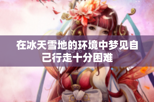 在冰天雪地的环境中梦见自己行走十分困难