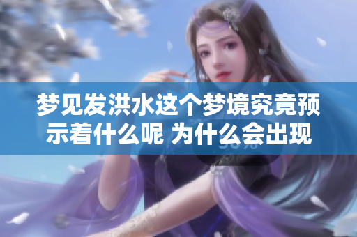 梦见发洪水这个梦境究竟预示着什么呢 为什么会出现这样的梦境呢