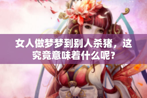 女人做梦梦到别人杀猪，这究竟意味着什么呢？