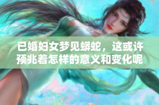 已婚妇女梦见蟒蛇，这或许预兆着怎样的意义和变化呢