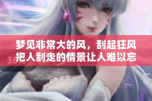 梦见非常大的风，刮起狂风把人刮走的情景让人难以忘怀