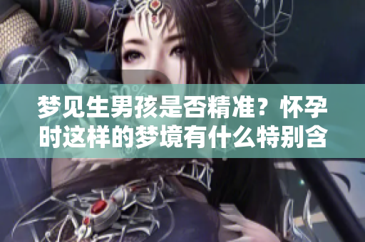 梦见生男孩是否精准？怀孕时这样的梦境有什么特别含义呢