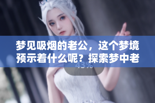 梦见吸烟的老公，这个梦境预示着什么呢？探索梦中老公的吸烟含义。