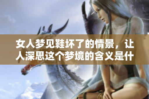女人梦见鞋坏了的情景，让人深思这个梦境的含义是什么呢