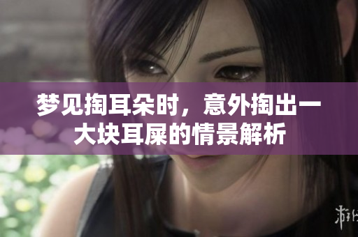 梦见掏耳朵时，意外掏出一大块耳屎的情景解析