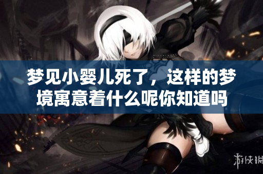 梦见小婴儿死了，这样的梦境寓意着什么呢你知道吗