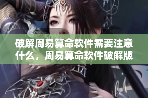 破解周易算命软件需要注意什么，周易算命软件破解版的安全性分析