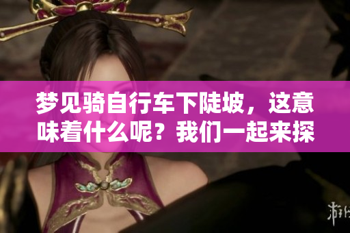 梦见骑自行车下陡坡，这意味着什么呢？我们一起来探讨一下吧！