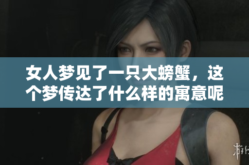 女人梦见了一只大螃蟹，这个梦传达了什么样的寓意呢