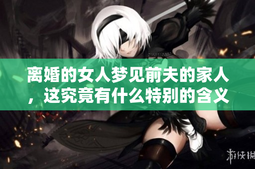 离婚的女人梦见前夫的家人，这究竟有什么特别的含义呢