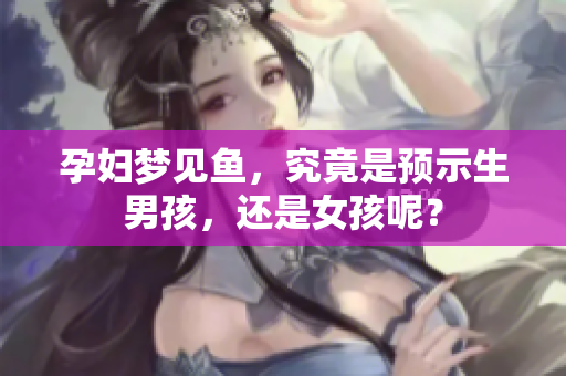 孕妇梦见鱼，究竟是预示生男孩，还是女孩呢？