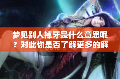 梦见别人掉牙是什么意思呢？对此你是否了解更多的解读呢？