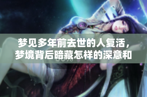 梦见多年前去世的人复活，梦境背后暗藏怎样的深意和启示