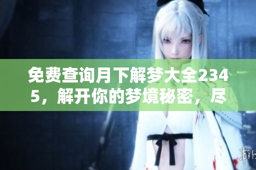 免费查询月下解梦大全2345，解开你的梦境秘密，尽在这里！