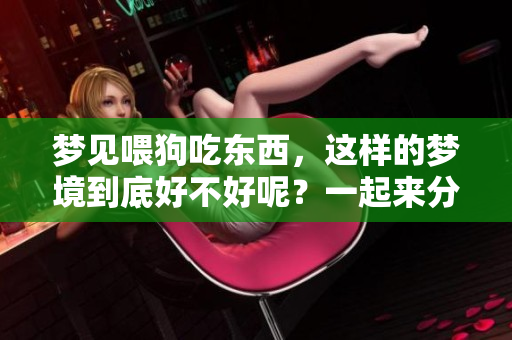 梦见喂狗吃东西，这样的梦境到底好不好呢？一起来分析一下吧！