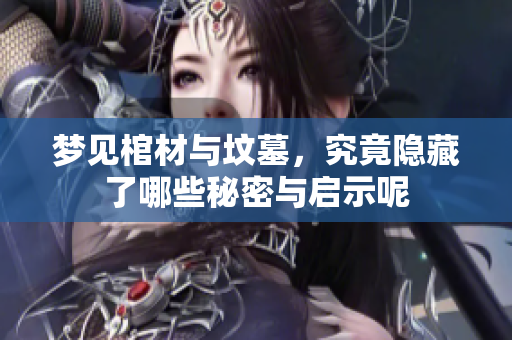 梦见棺材与坟墓，究竟隐藏了哪些秘密与启示呢