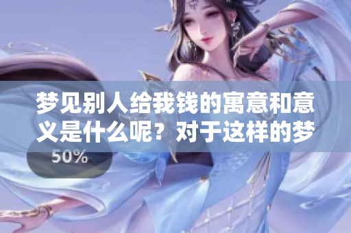 梦见别人给我钱的寓意和意义是什么呢？对于这样的梦境应该怎么理解呢？