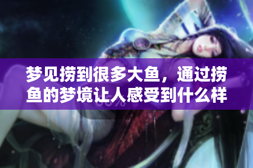 梦见捞到很多大鱼，通过捞鱼的梦境让人感受到什么样的寓意呢