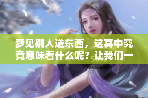梦见别人送东西，这其中究竟意味着什么呢？让我们一起来探索这个问题。