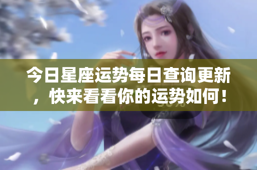 今日星座运势每日查询更新，快来看看你的运势如何！