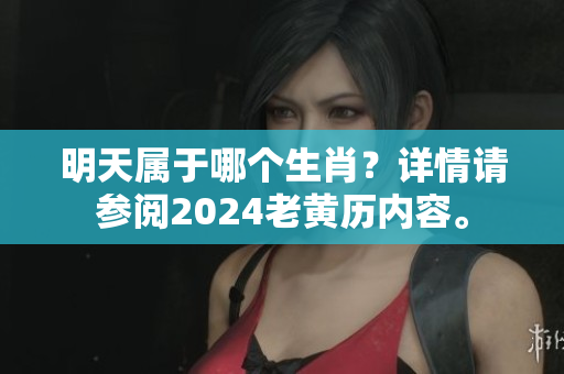明天属于哪个生肖？详情请参阅2024老黄历内容。
