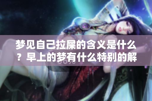 梦见自己拉屎的含义是什么？早上的梦有什么特别的解释吗？