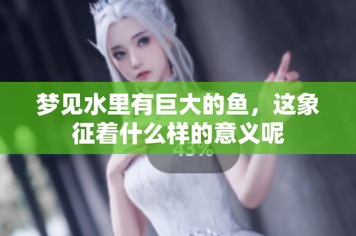 梦见水里有巨大的鱼，这象征着什么样的意义呢