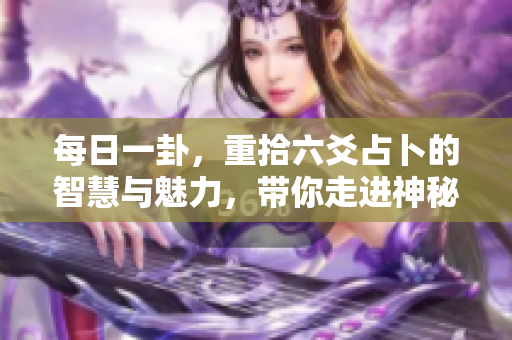 每日一卦，重拾六爻占卜的智慧与魅力，带你走进神秘的世界