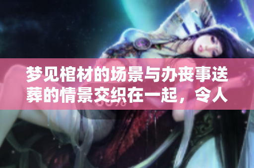 梦见棺材的场景与办丧事送葬的情景交织在一起，令人深思