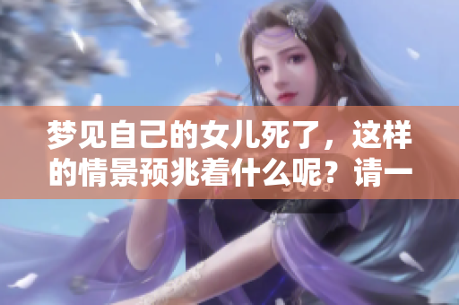 梦见自己的女儿死了，这样的情景预兆着什么呢？请一起来探讨。